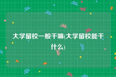 大学留校一般干嘛(大学留校能干什么)