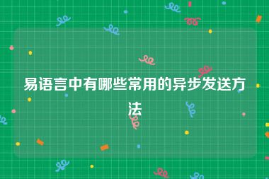 易语言中有哪些常用的异步发送方法