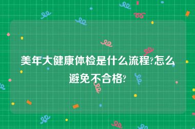美年大健康体检是什么流程?怎么避免不合格?