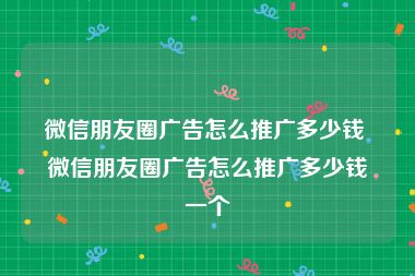 微信朋友圈广告怎么推广多少钱 微信朋友圈广告怎么推广多少钱一个