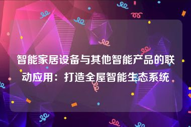 智能家居设备与其他智能产品的联动应用：打造全屋智能生态系统