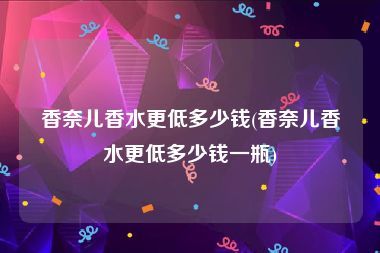 香奈儿香水更低多少钱(香奈儿香水更低多少钱一瓶)