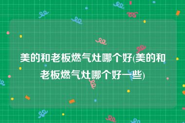 美的和老板燃气灶哪个好(美的和老板燃气灶哪个好一些)