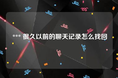  *** 很久以前的聊天记录怎么找回
