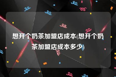 想开个奶茶加盟店成本(想开个奶茶加盟店成本多少)