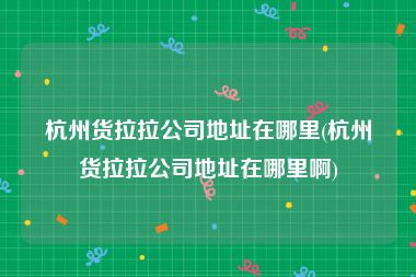杭州货拉拉公司地址在哪里(杭州货拉拉公司地址在哪里啊)