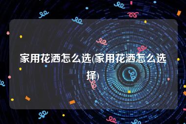 家用花洒怎么选(家用花洒怎么选择)
