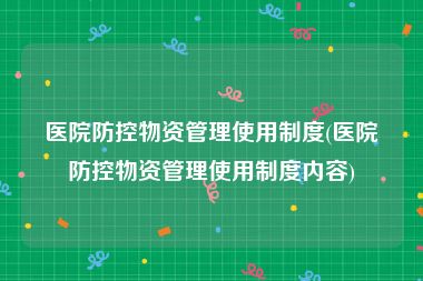 医院防控物资管理使用制度(医院防控物资管理使用制度内容)