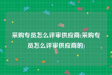 采购专员怎么评审供应商(采购专员怎么评审供应商的)