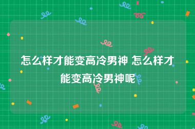怎么样才能变高冷男神 怎么样才能变高冷男神呢