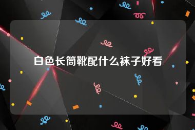 白色长筒靴配什么袜子好看