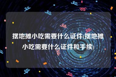 摆地摊小吃需要什么证件(摆地摊小吃需要什么证件和手续)