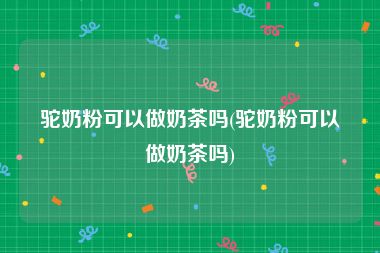 驼奶粉可以做奶茶吗(驼奶粉可以做奶茶吗)