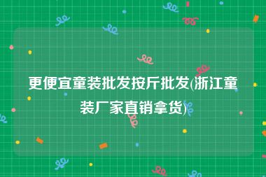更便宜童装批发按斤批发(浙江童装厂家直销拿货)