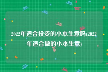 2022年适合投资的小本生意吗(2022年适合做的小本生意)