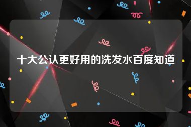 十大公认更好用的洗发水百度知道