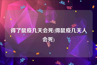 得了鼠疫几天会死(得鼠疫几天人会死)