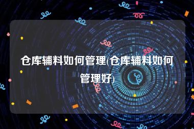 仓库辅料如何管理(仓库辅料如何管理好)