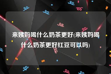 来姨妈喝什么奶茶更好(来姨妈喝什么奶茶更好红豆可以吗)