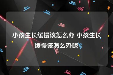 小孩生长缓慢该怎么办 小孩生长缓慢该怎么办呢