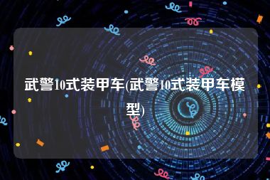 武警10式装甲车(武警10式装甲车模型)