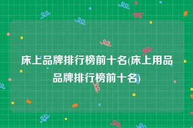 床上品牌排行榜前十名(床上用品品牌排行榜前十名)