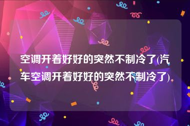 空调开着好好的突然不制冷了(汽车空调开着好好的突然不制冷了)