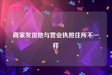 商家发货地与营业执照住所不一样