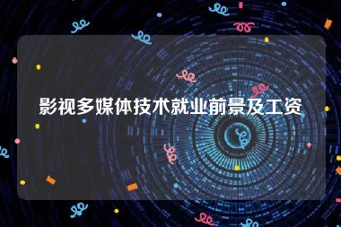 影视多媒体技术就业前景及工资
