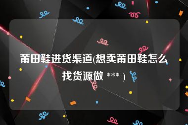莆田鞋进货渠道(想卖莆田鞋怎么找货源做 *** )