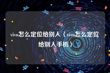 vivo怎么定位给别人〈vivo怎么定位给别人手机〉