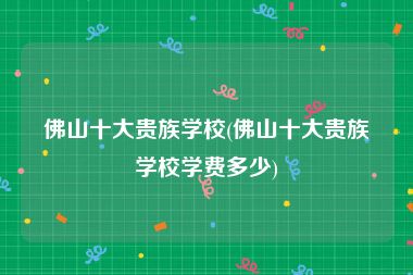 佛山十大贵族学校(佛山十大贵族学校学费多少)