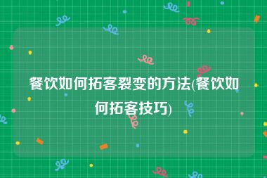 餐饮如何拓客裂变的方法(餐饮如何拓客技巧)