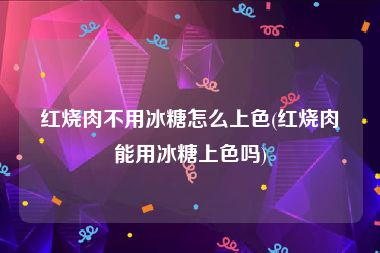 红烧肉不用冰糖怎么上色(红烧肉能用冰糖上色吗)