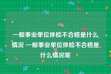 一般事业单位体检不合格是什么情况 一般事业单位体检不合格是什么情况呢