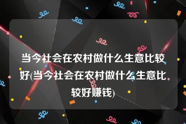 当今社会在农村做什么生意比较好(当今社会在农村做什么生意比较好赚钱)