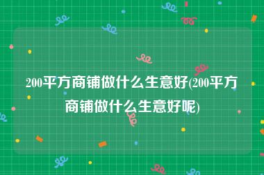 200平方商铺做什么生意好(200平方商铺做什么生意好呢)