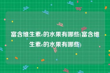 富含维生素c的水果有哪些(富含维生素c的水果有哪些)