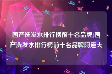国产洗发水排行榜前十名品牌(国产洗发水排行榜前十名品牌阿道夫)