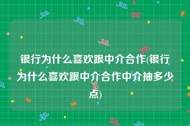 银行为什么喜欢跟中介合作(银行为什么喜欢跟中介合作中介抽多少点)