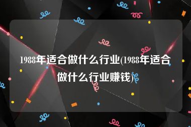 1988年适合做什么行业(1988年适合做什么行业赚钱)