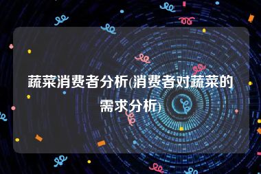 蔬菜消费者分析(消费者对蔬菜的需求分析)