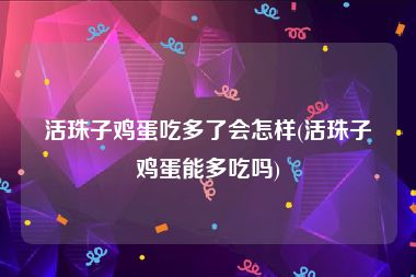 活珠子鸡蛋吃多了会怎样(活珠子鸡蛋能多吃吗)