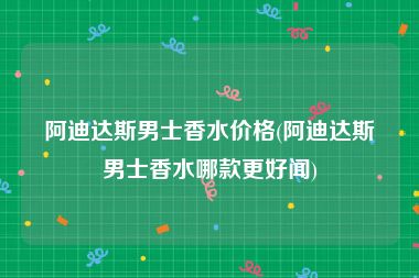 阿迪达斯男士香水价格(阿迪达斯男士香水哪款更好闻)