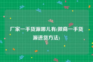 厂家一手货源哪儿有(微商一手货源进货方法)
