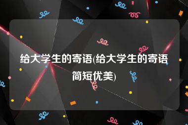 给大学生的寄语(给大学生的寄语简短优美)