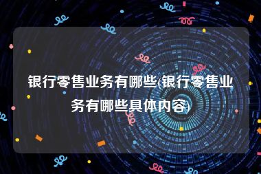 银行零售业务有哪些(银行零售业务有哪些具体内容)