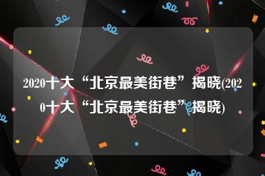 2020十大“北京最美街巷”揭晓(2020十大“北京最美街巷”揭晓)