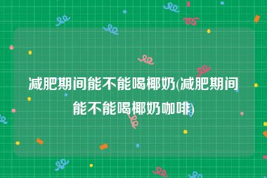 减肥期间能不能喝椰奶(减肥期间能不能喝椰奶咖啡)