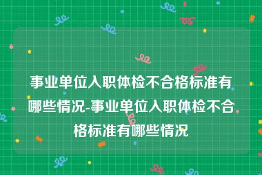 事业单位入职体检不合格标准有哪些情况-事业单位入职体检不合格标准有哪些情况